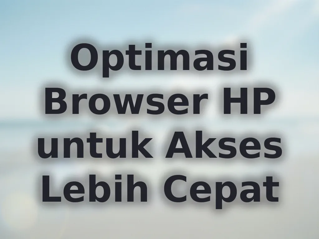 Optimasi Browser HP untuk Akses Lebih Cepat